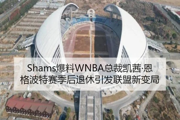 Shams爆料WNBA总裁凯茜·恩格波特赛季后退休引发联盟新变局